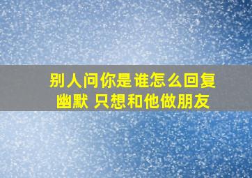 别人问你是谁怎么回复幽默 只想和他做朋友